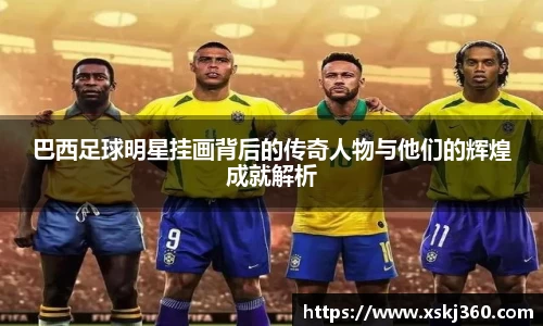 巴西足球明星挂画背后的传奇人物与他们的辉煌成就解析
