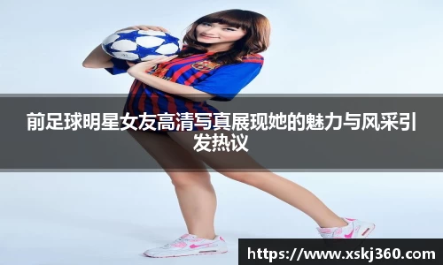 前足球明星女友高清写真展现她的魅力与风采引发热议