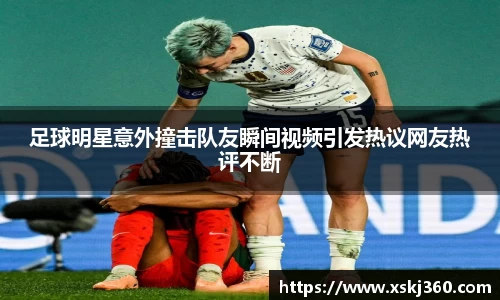 足球明星意外撞击队友瞬间视频引发热议网友热评不断