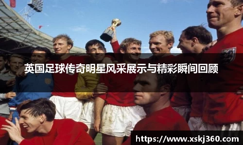 英国足球传奇明星风采展示与精彩瞬间回顾