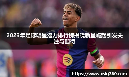 2023年足球明星潜力排行榜揭晓新星崛起引发关注与期待