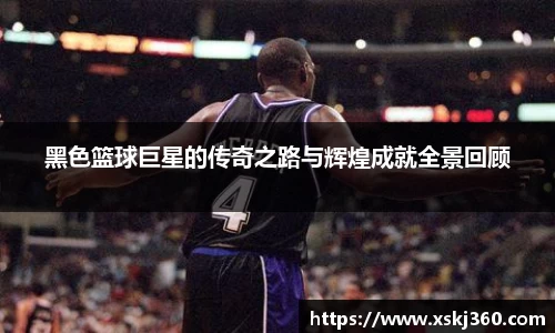 黑色篮球巨星的传奇之路与辉煌成就全景回顾